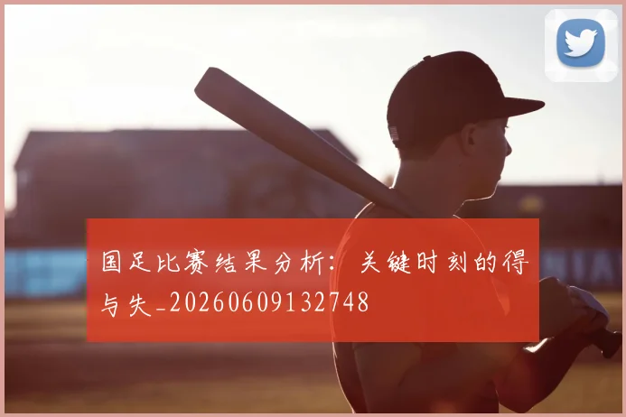 国足比赛结果分析:关键时刻的得与失_20260609132748