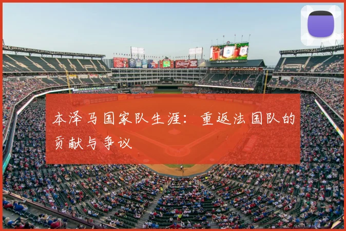本泽马国家队生涯：重返法国队的贡献与争议
