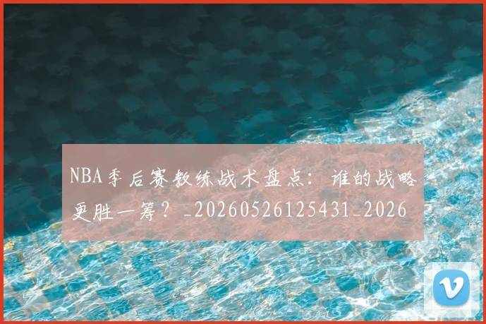 NBA季后赛教练战术盘点:谁的战略更胜一筹?_20260526125431_20260607160139