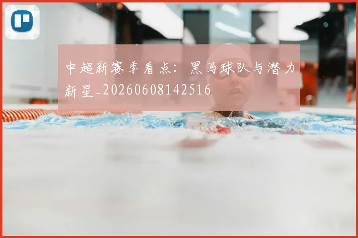 中超新赛季看点：黑马球队与潜力新星_20260608142516