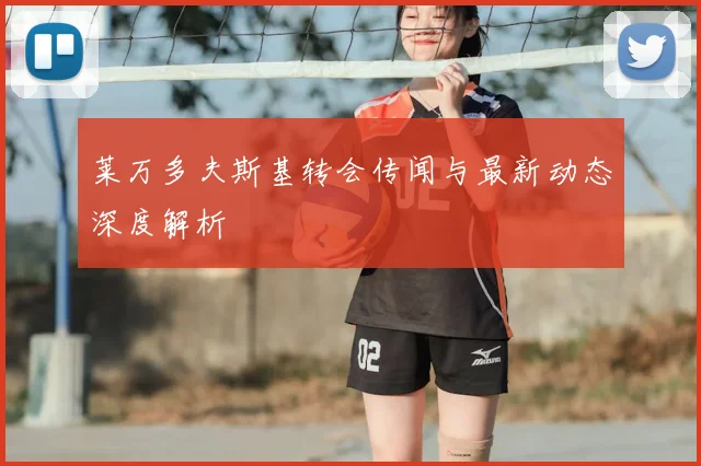 莱万多夫斯基转会传闻与最新动态深度解析