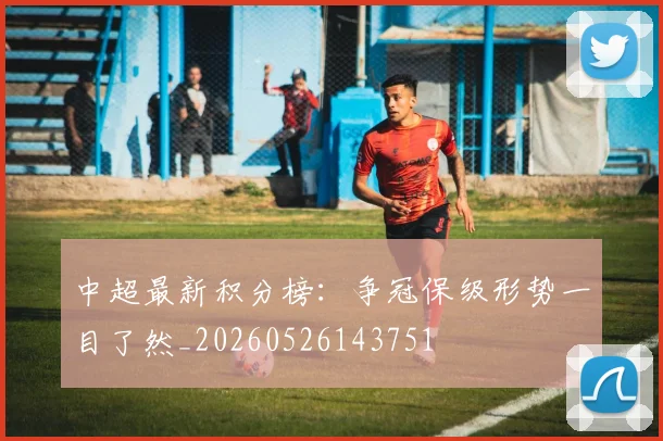 中超最新积分榜：争冠保级形势一目了然_20260526143751