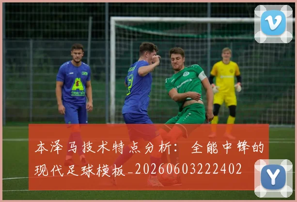本泽马技术特点分析:全能中锋的现代足球模板_20260603222402