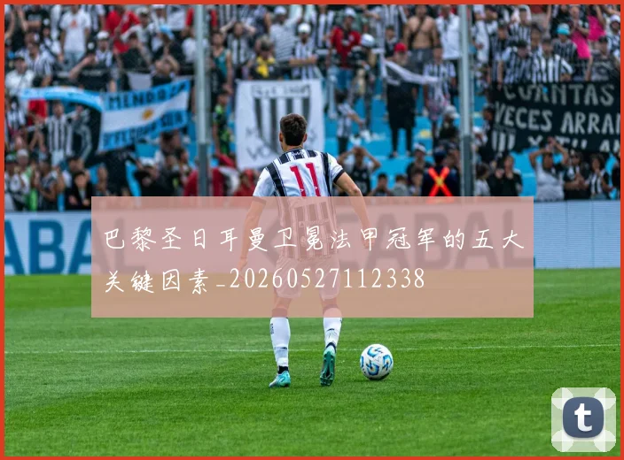 巴黎圣日耳曼卫冕法甲冠军的五大关键因素_20260527112338