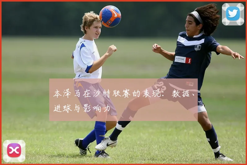 本泽马在沙特联赛的表现：数据、进球与影响力