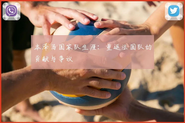 本泽马国家队生涯：重返法国队的贡献与争议