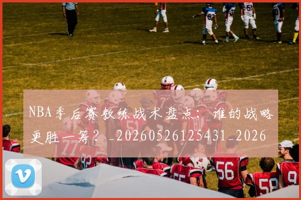 NBA季后赛教练战术盘点:谁的战略更胜一筹?_20260526125431_20260607160139